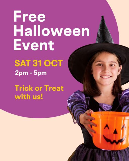 Join us this Halloween (Saturday 31st October) for some fun trick or treating from 2pm – 5pm!🎃

From 2pm – 5pm you can pop by the spooky customer serivce desk next to Sushi Hub, register with your email to receive your free Trick or Treat Bucket* and then find the pumpkin posters in the participating store windows and collect a lolly from their team.

Don’t forget to come dressed up and be ready for some great Halloween fun!

We can’t wait to see you there!

*T&C’s apply. 1 bucket per child. 1 lolly per child, per participating store. While stocks last.